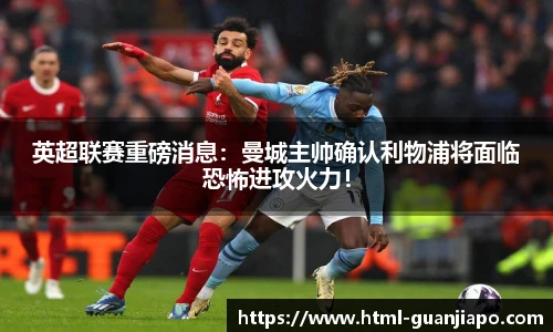 英超联赛重磅消息：曼城主帅确认利物浦将面临恐怖进攻火力！