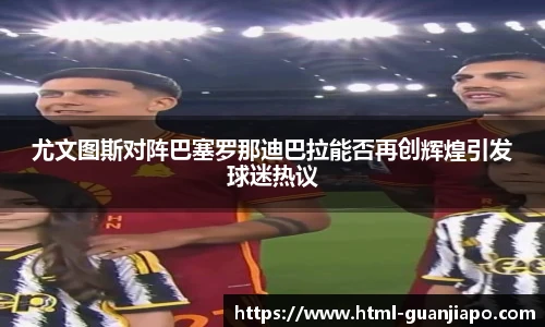 尤文图斯对阵巴塞罗那迪巴拉能否再创辉煌引发球迷热议