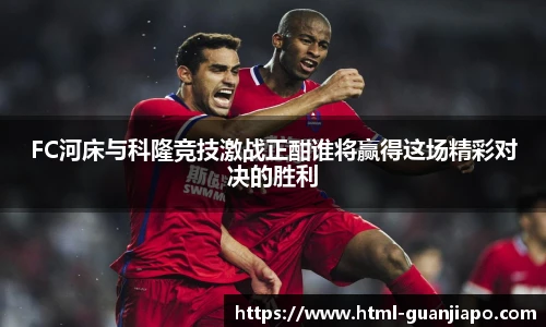 FC河床与科隆竞技激战正酣谁将赢得这场精彩对决的胜利